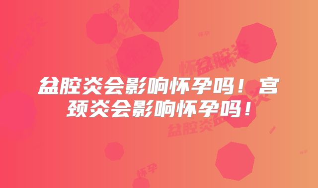 盆腔炎会影响怀孕吗!宫颈炎会影响怀孕吗!