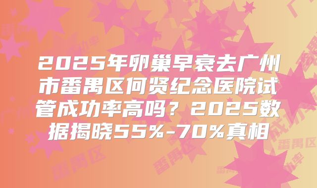 2025年卵巢早衰去广州市番禺区何贤纪念医院试管成功率高吗?2025数据揭晓55%-70%真相