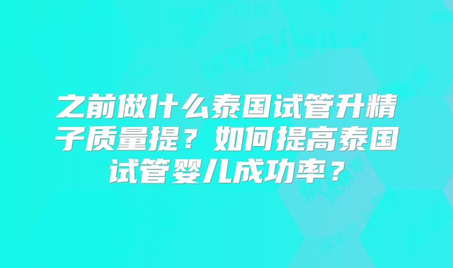 之前做什么泰国试管升精子质量提？如何提高泰国试管婴儿成功率？