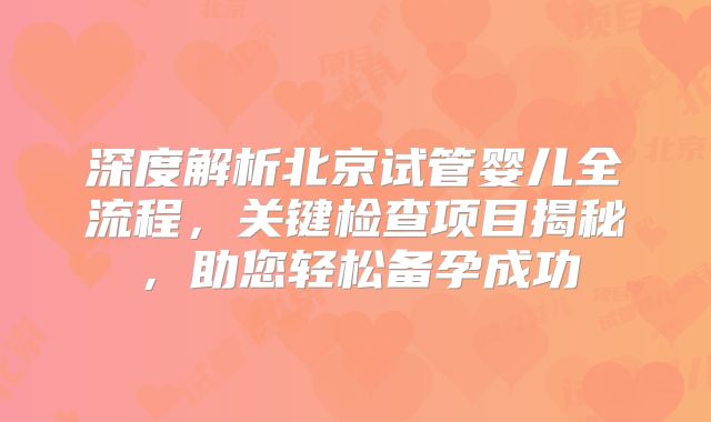 深度解析北京试管婴儿全流程，关键检查项目揭秘，助您轻松备孕成功
