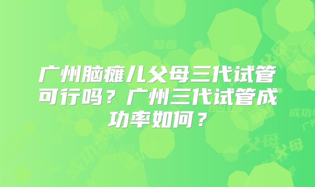 广州脑瘫儿父母三代试管可行吗？广州三代试管成功率如何？