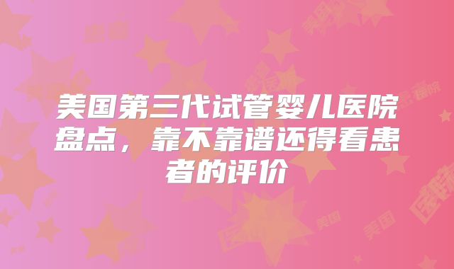 美国第三代试管婴儿医院盘点，靠不靠谱还得看患者的评价