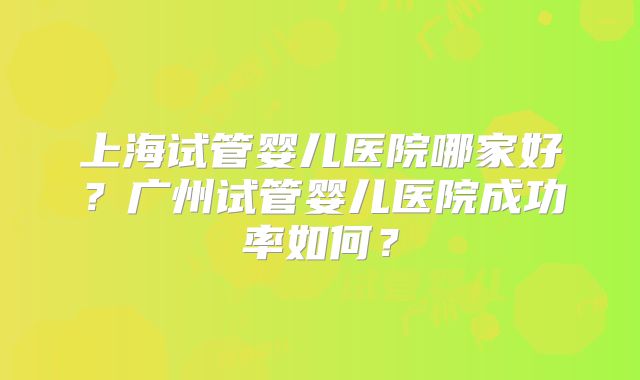 上海试管婴儿医院哪家好？广州试管婴儿医院成功率如何？