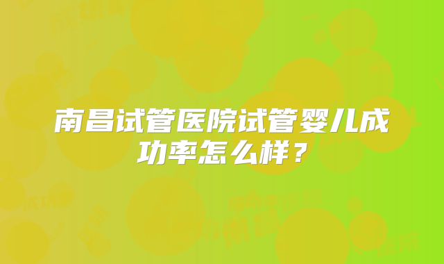 南昌试管医院试管婴儿成功率怎么样？