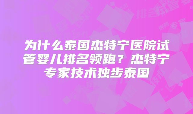 为什么泰国杰特宁医院试管婴儿排名领跑？杰特宁专家技术独步泰国