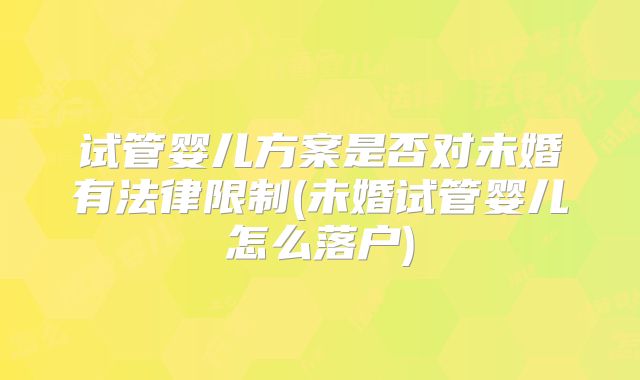 试管婴儿方案是否对未婚有法律限制(未婚试管婴儿怎么落户)