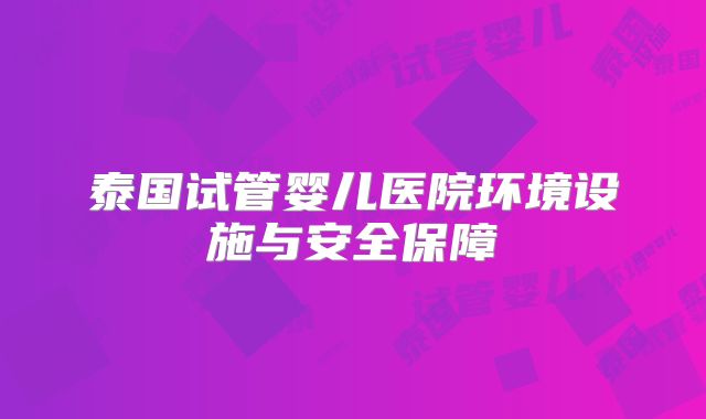 泰国试管婴儿医院环境设施与安全保障