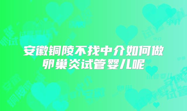 安徽铜陵不找中介如何做卵巢炎试管婴儿呢