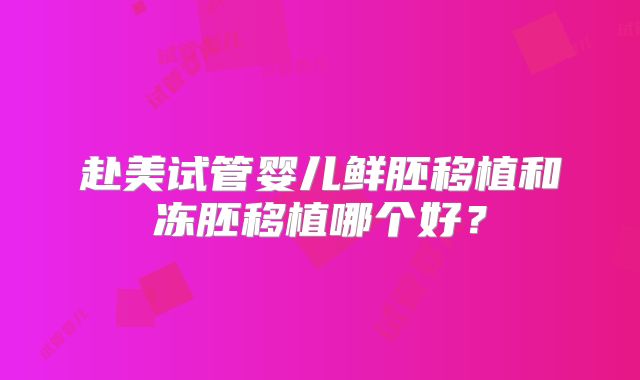 赴美试管婴儿鲜胚移植和冻胚移植哪个好？