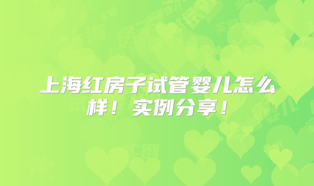 上海红房子试管婴儿怎么样！实例分享！