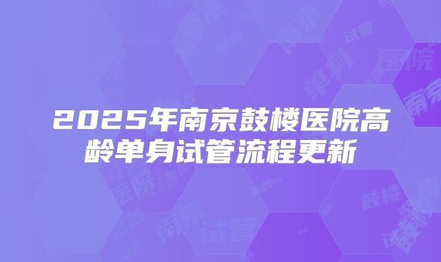 2025年南京鼓楼医院高龄单身试管流程更新