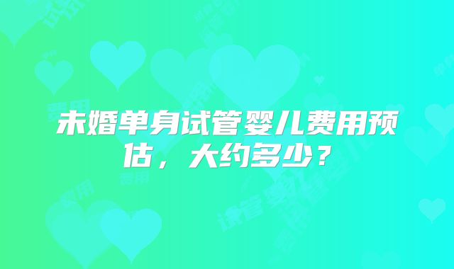 未婚单身试管婴儿费用预估，大约多少？