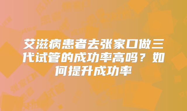 艾滋病患者去张家口做三代试管的成功率高吗？如何提升成功率