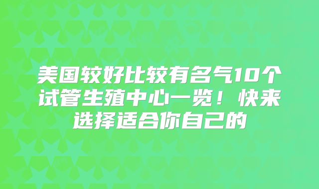 美国较好比较有名气10个试管生殖中心一览!快来选择适合你自己的