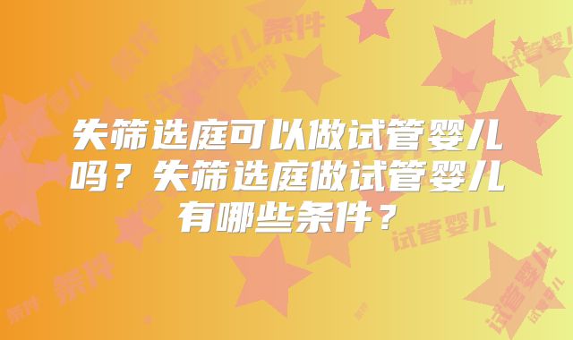 失筛选庭可以做试管婴儿吗?失筛选庭做试管婴儿有哪些条件?