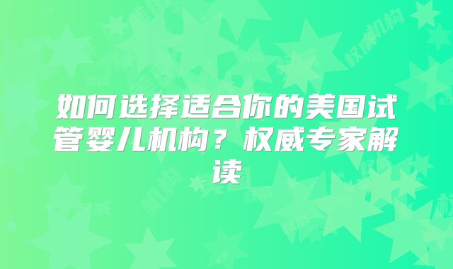 如何选择适合你的美国试管婴儿机构？权威专家解读