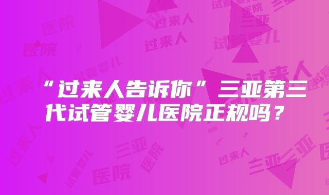 “过来人告诉你”三亚第三代试管婴儿医院正规吗?