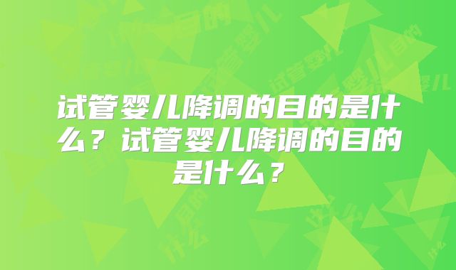 试管婴儿降调的目的是什么?试管婴儿降调的目的是什么?