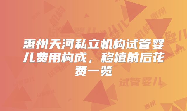 惠州天河私立机构试管婴儿费用构成，移植前后花费一览