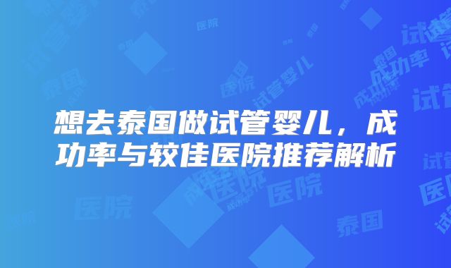 想去泰国做试管婴儿，成功率与较佳医院推荐解析