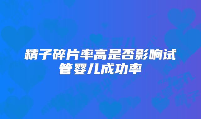 精子碎片率高是否影响试管婴儿成功率