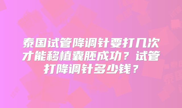 泰国试管降调针要打几次才能移植囊胚成功?试管打降调针多少钱?