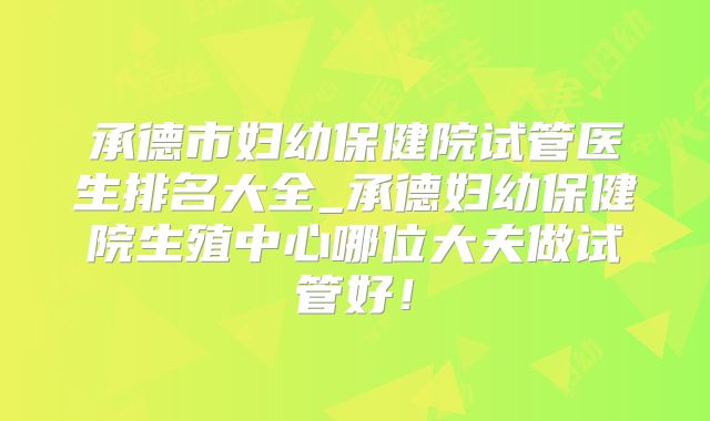 承德市妇幼保健院试管医生排名大全_承德妇幼保健院生殖中心哪位大夫做试管好！