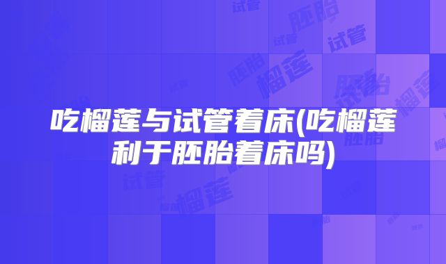 吃榴莲与试管着床(吃榴莲利于胚胎着床吗)