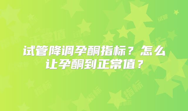 试管降调孕酮指标？怎么让孕酮到正常值？