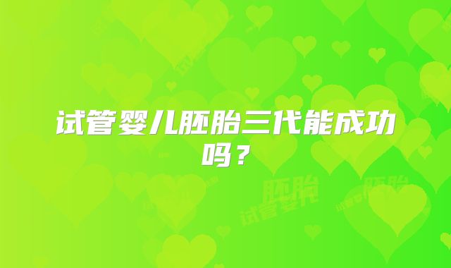 试管婴儿胚胎三代能成功吗？