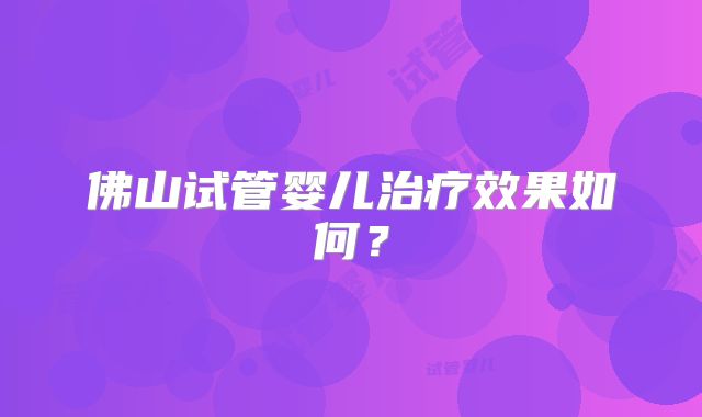 佛山试管婴儿治疗效果如何？