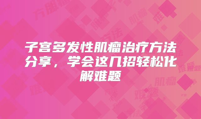 子宫多发性肌瘤治疗方法分享，学会这几招轻松化解难题