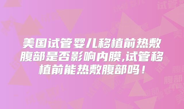美国试管婴儿移植前热敷腹部是否影响内膜,试管移植前能热敷腹部吗！