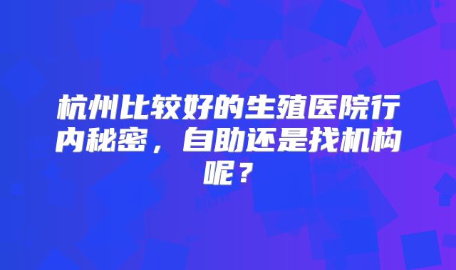 杭州比较好的生殖医院行内秘密，自助还是找机构呢？
