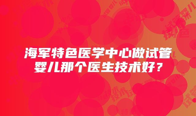 海军特色医学中心做试管婴儿那个医生技术好？