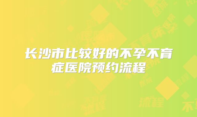 长沙市比较好的不孕不育症医院预约流程