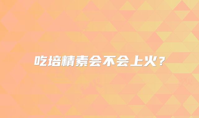 吃培精素会不会上火?