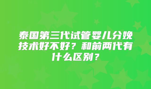 泰国第三代试管婴儿分娩技术好不好？和前两代有什么区别？