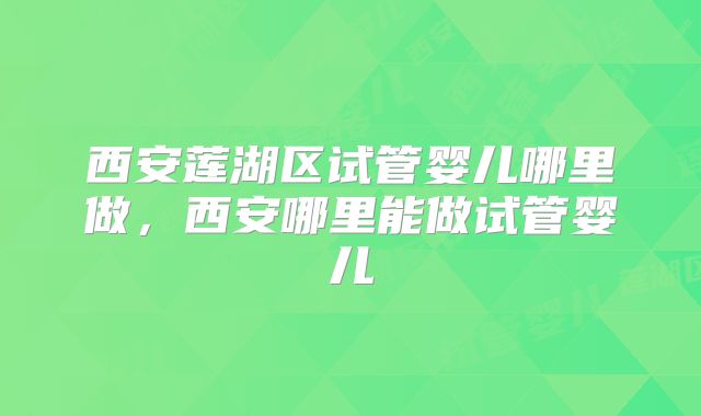 西安莲湖区试管婴儿哪里做，西安哪里能做试管婴儿