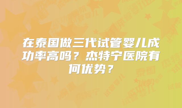在泰国做三代试管婴儿成功率高吗？杰特宁医院有何优势？
