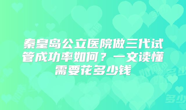 秦皇岛公立医院做三代试管成功率如何？一文读懂需要花多少钱