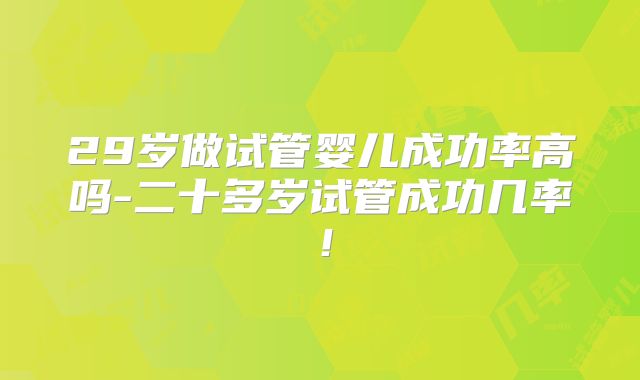 29岁做试管婴儿成功率高吗-二十多岁试管成功几率！