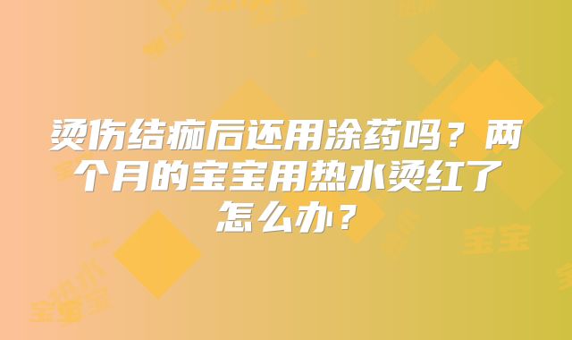 烫伤结痂后还用涂药吗？两个月的宝宝用热水烫红了怎么办？