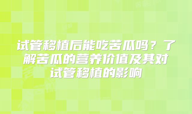 试管移植后能吃苦瓜吗？了解苦瓜的营养价值及其对试管移植的影响