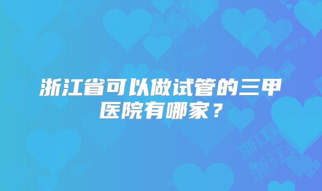浙江省可以做试管的三甲医院有哪家？