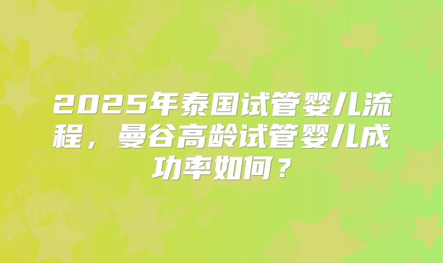 2025年泰国试管婴儿流程，曼谷高龄试管婴儿成功率如何？
