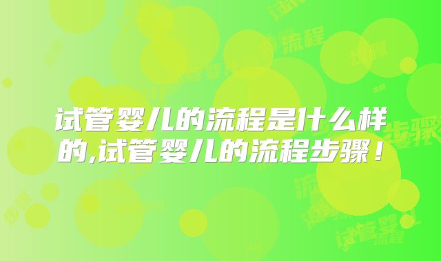 试管婴儿的流程是什么样的,试管婴儿的流程步骤!