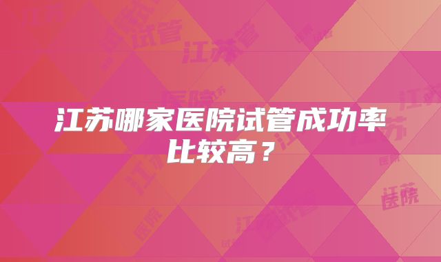 江苏哪家医院试管成功率比较高？