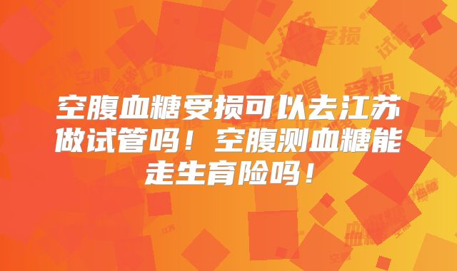 空腹血糖受损可以去江苏做试管吗！空腹测血糖能走生育险吗！