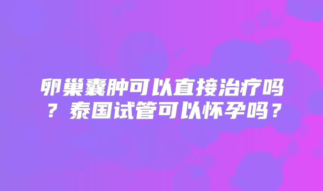 卵巢囊肿可以直接治疗吗？泰国试管可以怀孕吗？